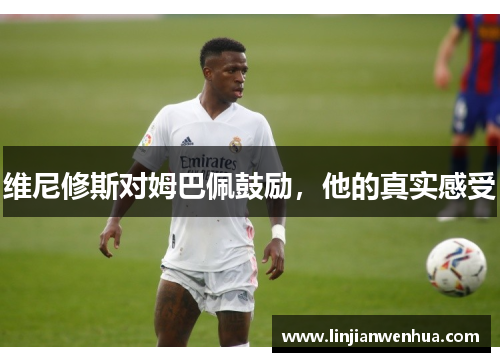 维尼修斯对姆巴佩鼓励，他的真实感受